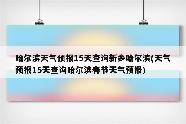 哈尔滨天气预报15天查询新乡哈尔滨(天气预报15天查询哈尔滨春节天气预报)