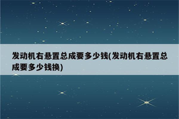 发动机右悬置总成要多少钱(发动机右悬置总成要多少钱换)