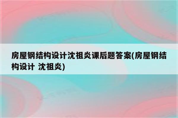 房屋钢结构设计沈祖炎课后题答案(房屋钢结构设计 沈祖炎)