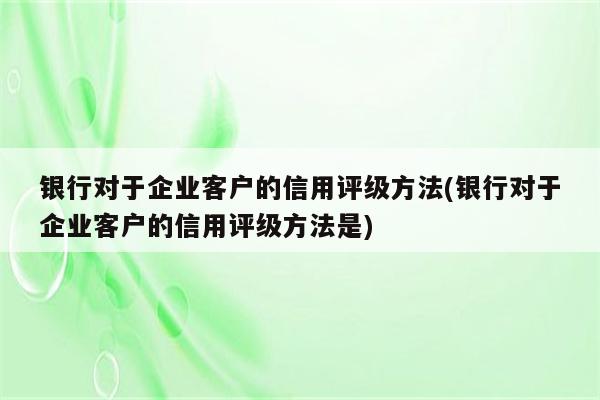 银行对于企业客户的信用评级方法(银行对于企业客户的信用评级方法是)