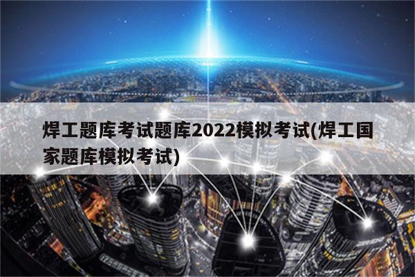 焊工题库考试题库2022模拟考试(焊工国家题库模拟考试)