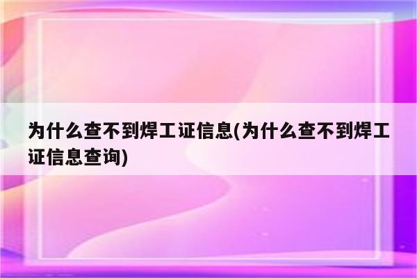 为什么查不到焊工证信息(为什么查不到焊工证信息查询)