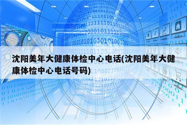 沈阳美年大健康体检中心电话(沈阳美年大健康体检中心电话号码)