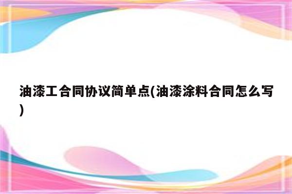 油漆工合同协议简单点(油漆涂料合同怎么写)