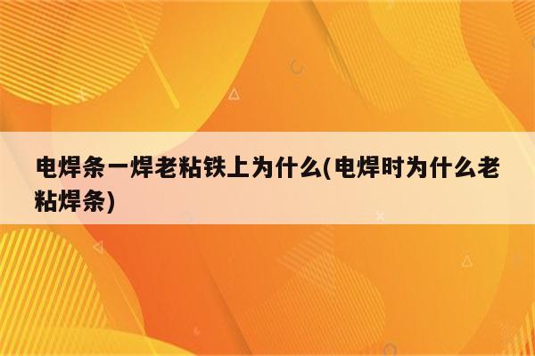 电焊条一焊老粘铁上为什么(电焊时为什么老粘焊条)