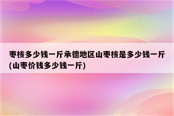 枣核多少钱一斤承德地区山枣核是多少钱一斤(山枣价钱多少钱一斤)