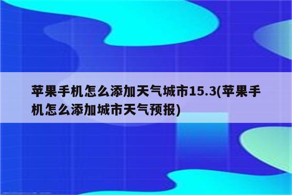 苹果手机怎么添加天气城市15.3(苹果手机怎么添加城市天气预报)