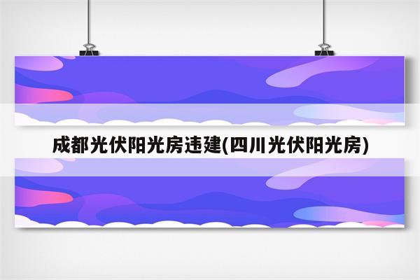 成都光伏阳光房违建(四川光伏阳光房)