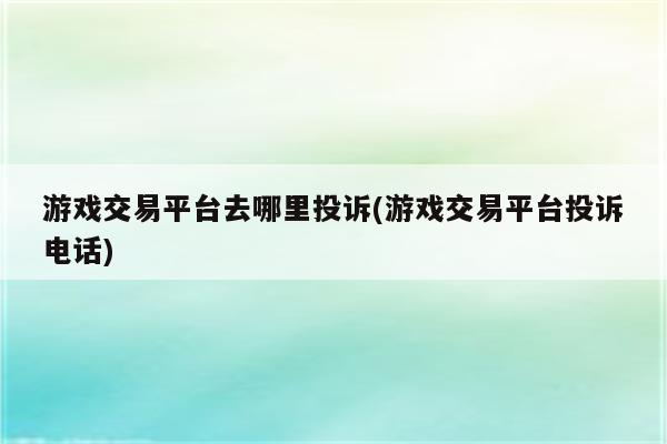 游戏交易平台去哪里投诉(游戏交易平台投诉电话)