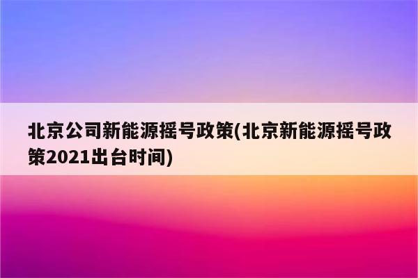 北京公司新能源摇号政策(北京新能源摇号政策2021出台时间)