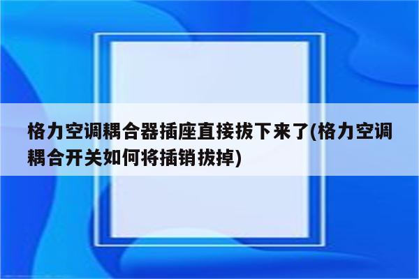 格力空调耦合器插座直接拔下来了(格力空调耦合开关如何将插销拔掉)