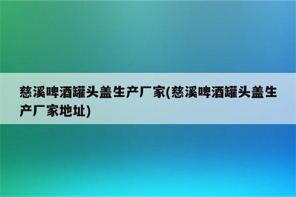 慈溪啤酒罐头盖生产厂家(慈溪啤酒罐头盖生产厂家地址)