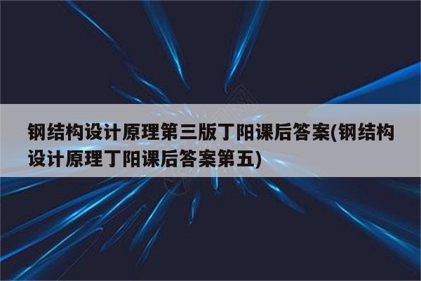 钢结构设计原理第三版丁阳课后答案(钢结构设计原理丁阳课后答案第五)