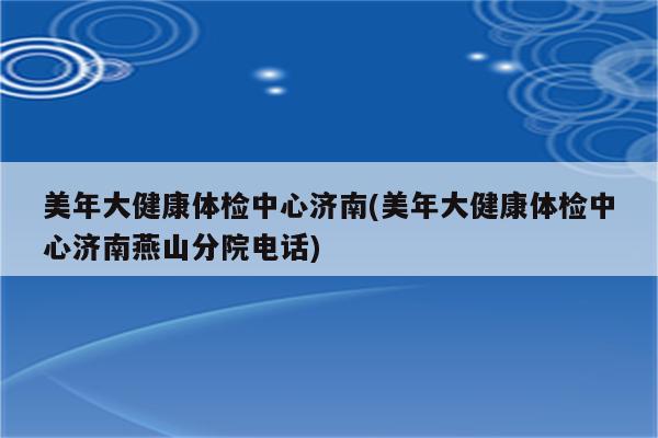 美年大健康体检中心济南(美年大健康体检中心济南燕山分院电话)