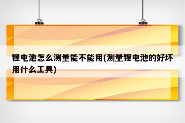 锂电池怎么测量能不能用(测量锂电池的好坏用什么工具)