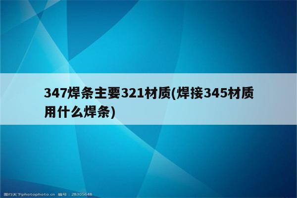 347焊条主要321材质(焊接345材质用什么焊条)