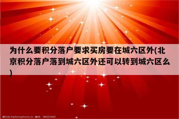 为什么要积分落户要求买房要在城六区外(北京积分落户落到城六区外还可以转到城六区么)