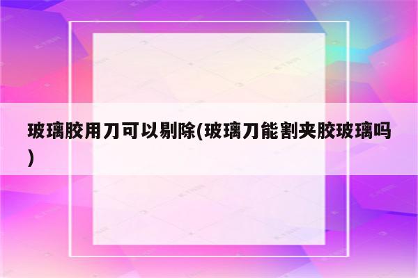 玻璃胶用刀可以剔除(玻璃刀能割夹胶玻璃吗)