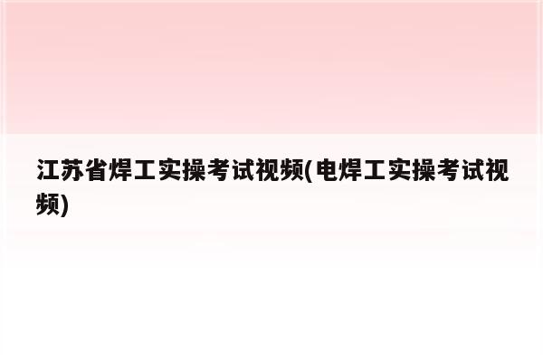 江苏省焊工实操考试视频(电焊工实操考试视频)