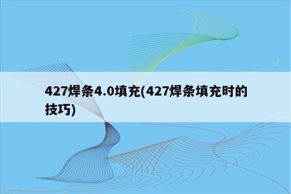 427焊条4.0填充(427焊条填充时的技巧)