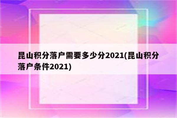 昆山积分落户需要多少分2021(昆山积分落户条件2021)