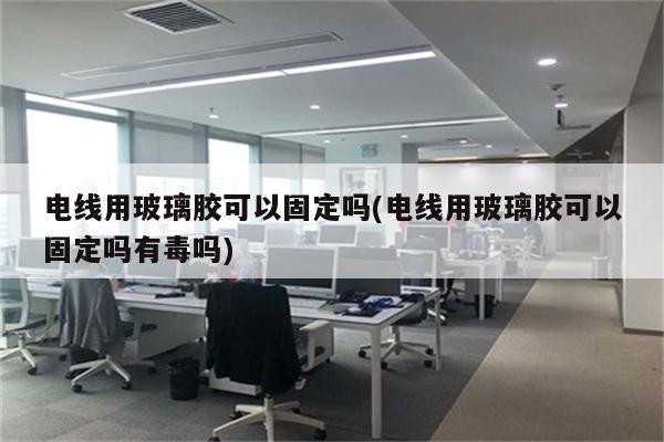 电线用玻璃胶可以固定吗(电线用玻璃胶可以固定吗有毒吗)