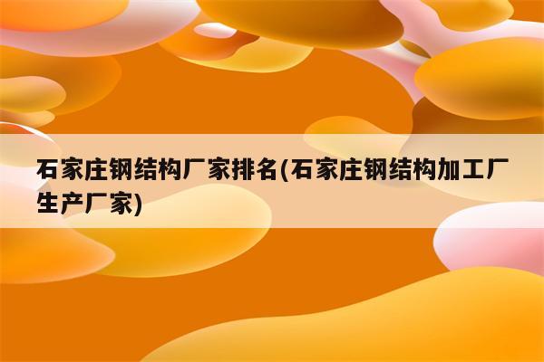 石家庄钢结构厂家排名(石家庄钢结构加工厂生产厂家)