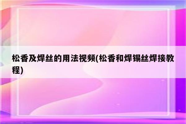 松香及焊丝的用法视频(松香和焊锡丝焊接教程)