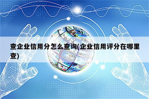 查企业信用分怎么查询(企业信用评分在哪里查)