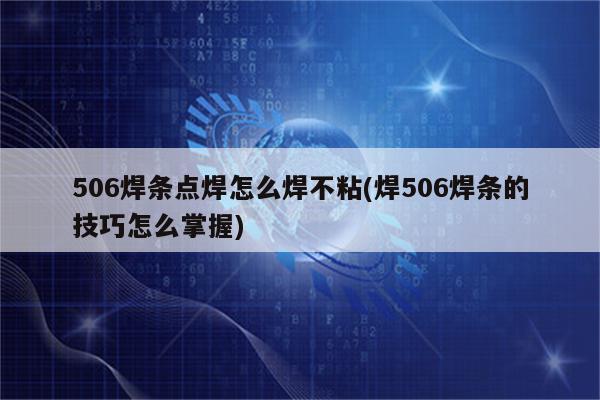 506焊条点焊怎么焊不粘(焊506焊条的技巧怎么掌握)