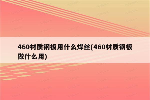 460材质钢板用什么焊丝(460材质钢板做什么用)