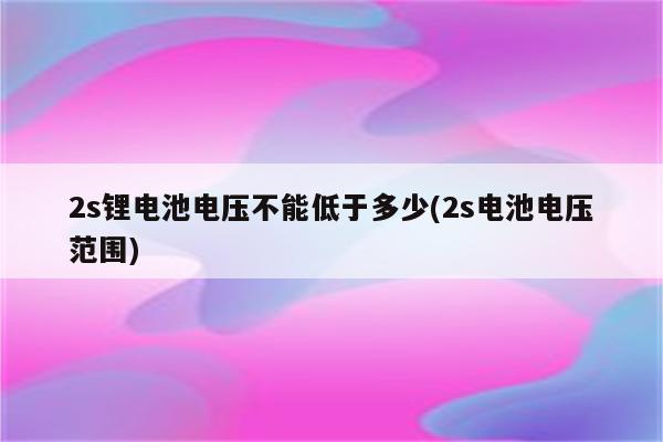 2s锂电池电压不能低于多少(2s电池电压范围)