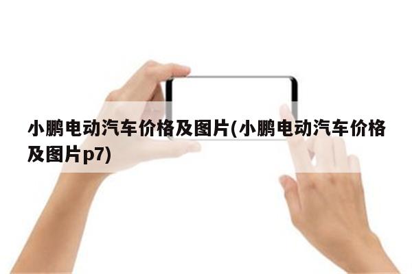 小鹏电动汽车价格及图片(小鹏电动汽车价格及图片p7)