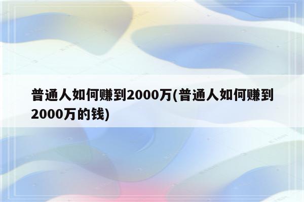 普通人如何赚到2000万(普通人如何赚到2000万的钱)