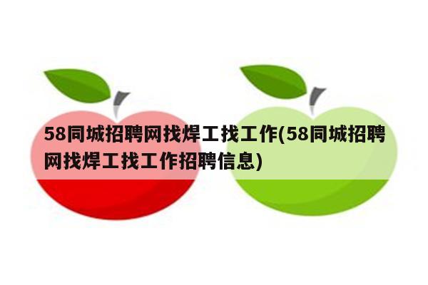 58同城招聘网找焊工找工作(58同城招聘网找焊工找工作招聘信息)