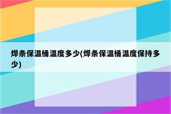 焊条保温桶温度多少(焊条保温桶温度保持多少)