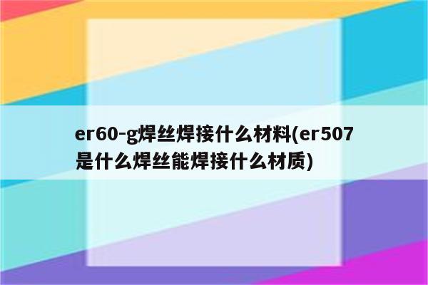 er60-g焊丝焊接什么材料(er507是什么焊丝能焊接什么材质)