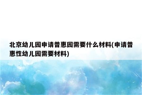 北京幼儿园申请普惠园需要什么材料(申请普惠性幼儿园需要材料)