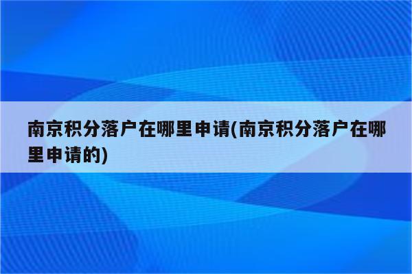 南京积分落户在哪里申请(南京积分落户在哪里申请的)