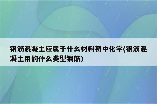 钢筋混凝土应属于什么材料初中化学(钢筋混凝土用的什么类型钢筋)