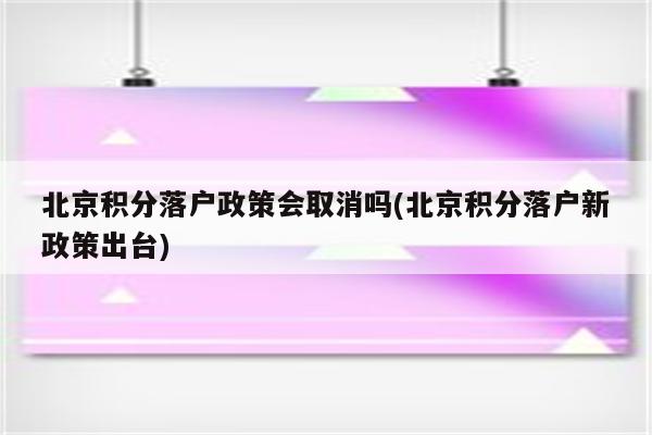 北京积分落户政策会取消吗(北京积分落户新政策出台)