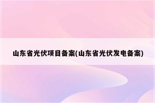 山东省光伏项目备案(山东省光伏发电备案)