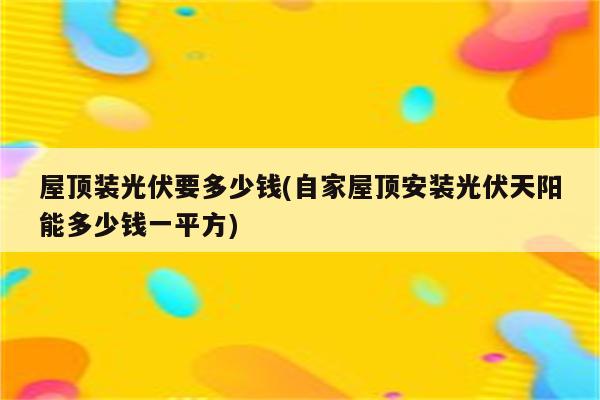 屋顶装光伏要多少钱(自家屋顶安装光伏天阳能多少钱一平方)