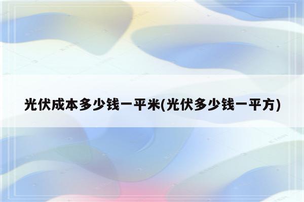 光伏成本多少钱一平米(光伏多少钱一平方)