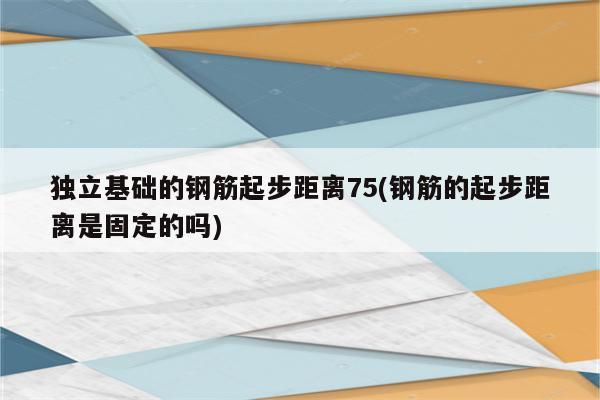 独立基础的钢筋起步距离75(钢筋的起步距离是固定的吗)