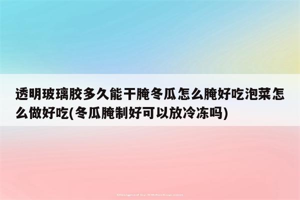 透明玻璃胶多久能干腌冬瓜怎么腌好吃泡菜怎么做好吃(冬瓜腌制好可以放冷冻吗)