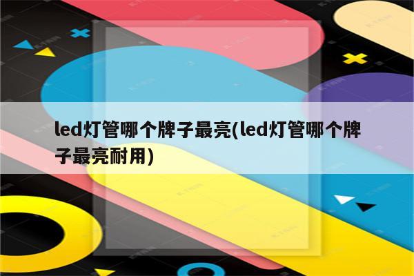 led灯管哪个牌子最亮(led灯管哪个牌子最亮耐用)