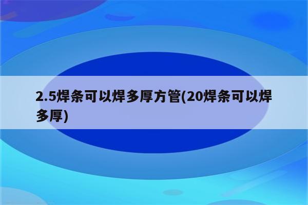 2.5焊条可以焊多厚方管(20焊条可以焊多厚)