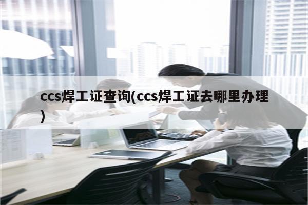 ccs焊工证查询(ccs焊工证去哪里办理)