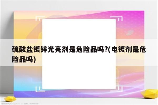 硫酸盐镀锌光亮剂是危险品吗?(电镀剂是危险品吗)